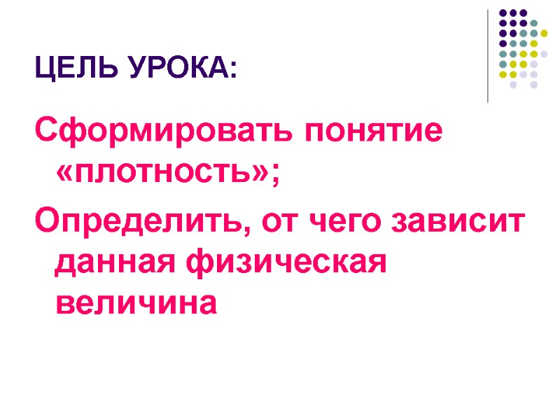 ЦЕЛЬ УРОКА: Сформировать понятие «плотность»;   Определить, от чего зависит данная физическая величина